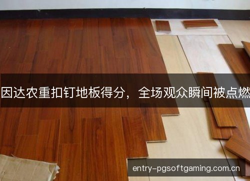 因达农重扣钉地板得分,全场观众瞬间被点燃 因达农重扣钉地板得分,全场观众瞬间被点燃