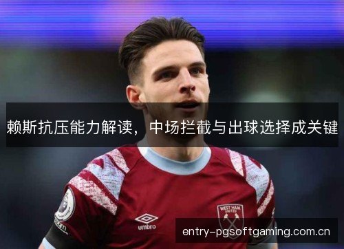 赖斯抗压能力解读,中场拦截与出球选择成关键 赖斯抗压能力解读,中场拦截与出球选择成关键